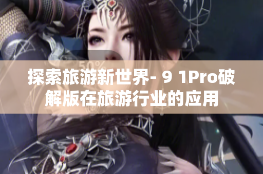 探索旅游新世界- 9 1Pro破解版在旅游行业的应用