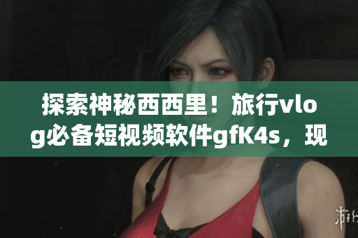 探索神秘西西里！旅行vlog必备短视频软件gfK4s，现已推出免费安装版！