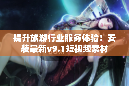 提升旅游行业服务体验！安装最新v9.1短视频素材