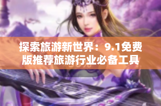 探索旅游新世界：9.1免费版推荐旅游行业必备工具