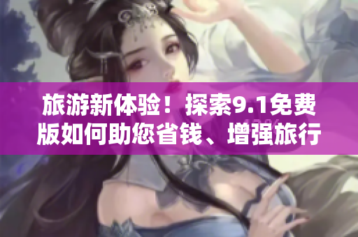 旅游新体验！探索9.1免费版如何助您省钱、增强旅行体验