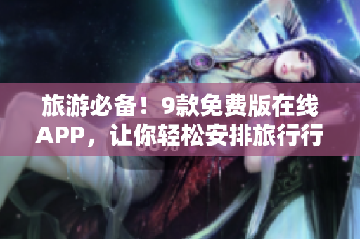 旅游必备！9款免费版在线APP，让你轻松安排旅行行程