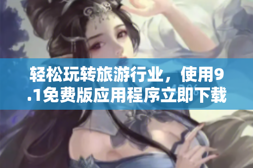 轻松玩转旅游行业，使用9.1免费版应用程序立即下载