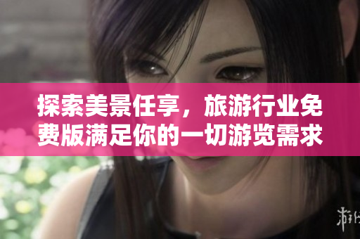 探索美景任享，旅游行业免费版满足你的一切游览需求