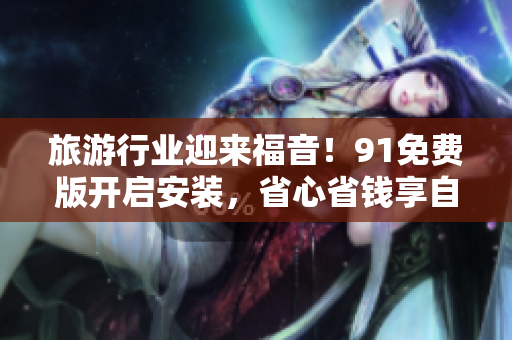 旅游行业迎来福音！91免费版开启安装，省心省钱享自由！