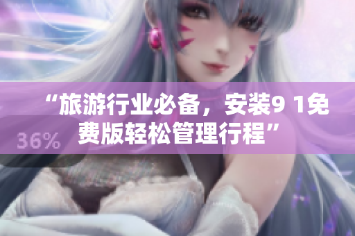 “旅游行业必备，安装9 1免费版轻松管理行程”