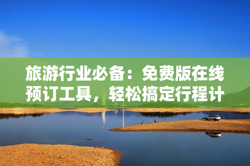 旅游行业必备：免费版在线预订工具，轻松搞定行程计划！