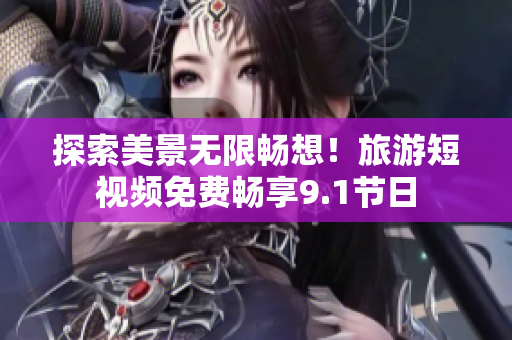 探索美景无限畅想！旅游短视频免费畅享9.1节日