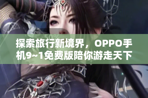 探索旅行新境界，OPPO手机9~1免费版陪你游走天下