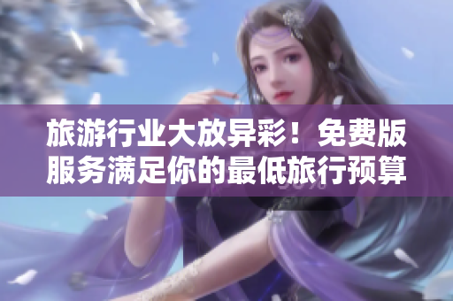 旅游行业大放异彩！免费版服务满足你的最低旅行预算！