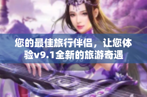 您的最佳旅行伴侣，让您体验v9.1全新的旅游奇遇