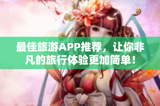 最佳旅游APP推荐，让你非凡的旅行体验更加简单！