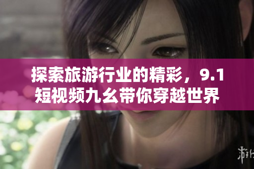 探索旅游行业的精彩，9.1短视频九幺带你穿越世界