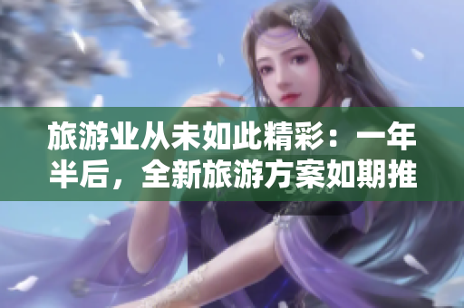 旅游业从未如此精彩：一年半后，全新旅游方案如期推出