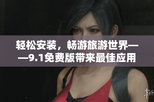 轻松安装，畅游旅游世界——9.1免费版带来最佳应用程序