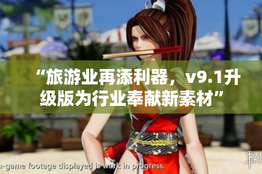 “旅游业再添利器，v9.1升级版为行业奉献新素材”