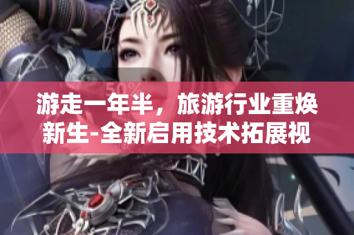 游走一年半，旅游行业重焕新生-全新启用技术拓展视野