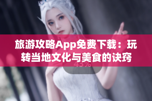旅游攻略App免费下载：玩转当地文化与美食的诀窍