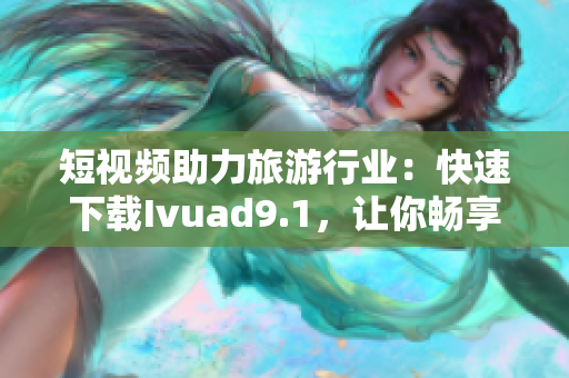 短视频助力旅游行业：快速下载Ivuad9.1，让你畅享精彩旅程