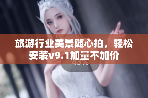 旅游行业美景随心拍，轻松安装v9.1加量不加价