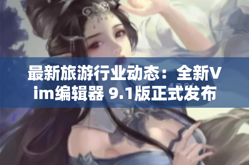 最新旅游行业动态：全新Vim编辑器 9.1版正式发布