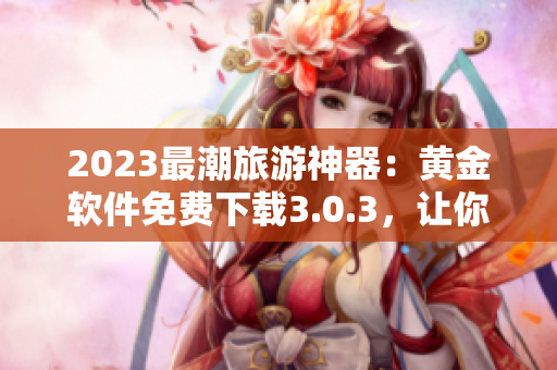 2023最潮旅游神器：黄金软件免费下载3.0.3，让你玩转全球旅行！