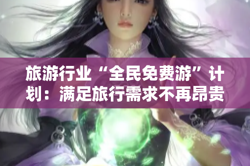 旅游行业“全民免费游”计划：满足旅行需求不再昂贵