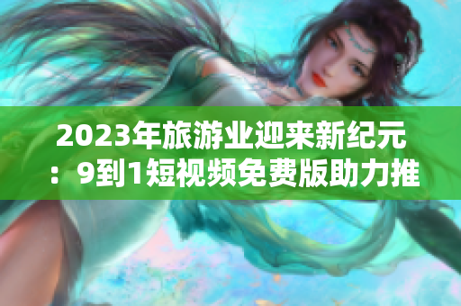 2023年旅游业迎来新纪元：9到1短视频免费版助力推广