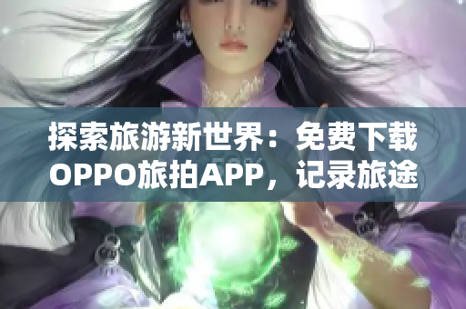 探索旅游新世界：免费下载OPPO旅拍APP，记录旅途美好