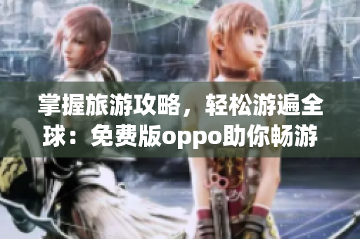 掌握旅游攻略，轻松游遍全球：免费版oppo助你畅游天下