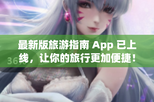 最新版旅游指南 App 已上线，让你的旅行更加便捷！