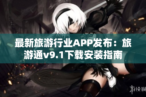 最新旅游行业APP发布：旅游通v9.1下载安装指南