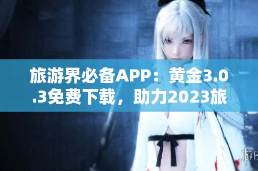 旅游界必备APP：黄金3.0.3免费下载，助力2023旅程顺利装妆！