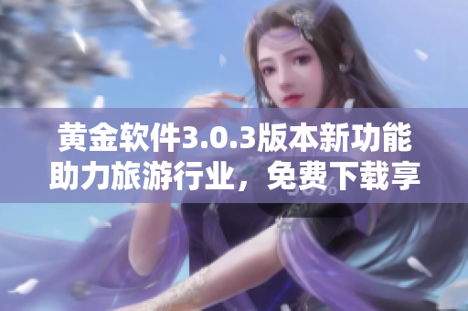 黄金软件3.0.3版本新功能助力旅游行业，免费下载享受装妆2023！