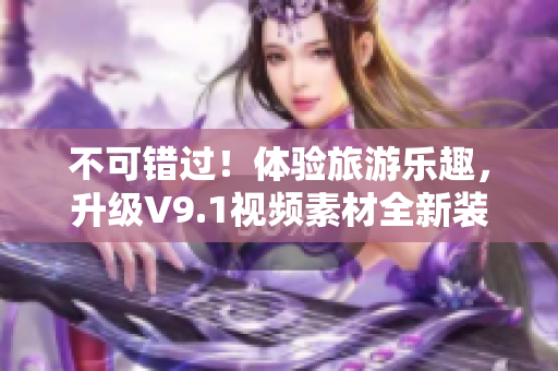 不可错过！体验旅游乐趣，升级V9.1视频素材全新装备
