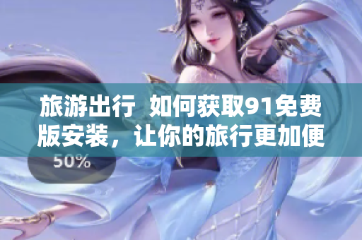 旅游出行  如何获取91免费版安装，让你的旅行更加便利