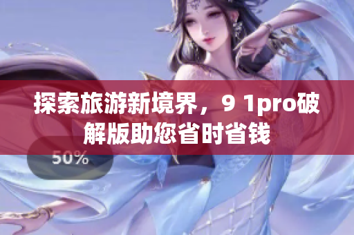 探索旅游新境界，9 1pro破解版助您省时省钱