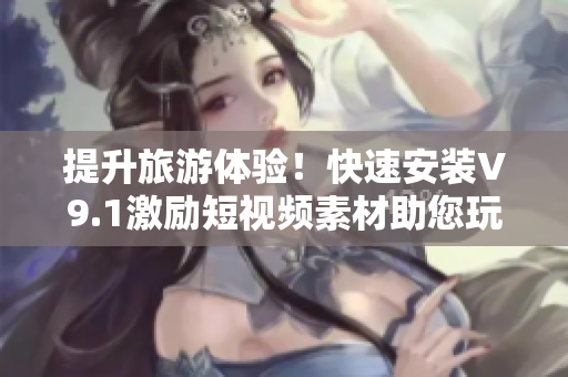 提升旅游体验！快速安装V9.1激励短视频素材助您玩转旅游行业