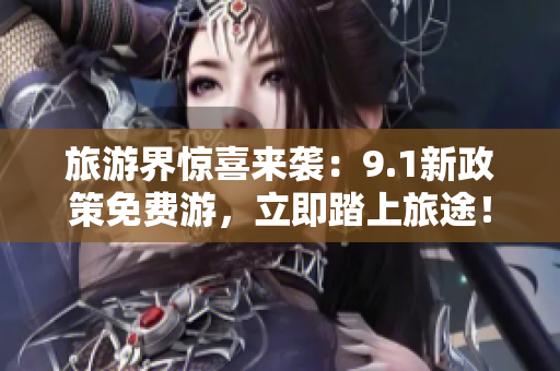 旅游界惊喜来袭：9.1新政策免费游，立即踏上旅途！