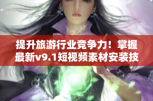 提升旅游行业竞争力！掌握最新v9.1短视频素材安装技巧