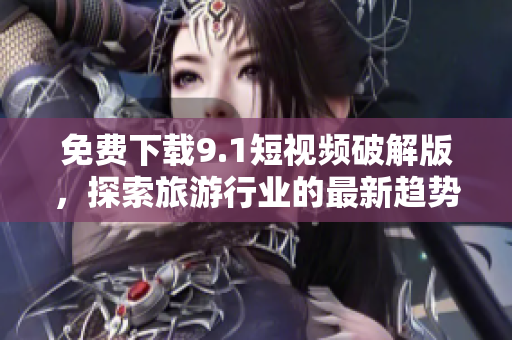 免费下载9.1短视频破解版，探索旅游行业的最新趋势！