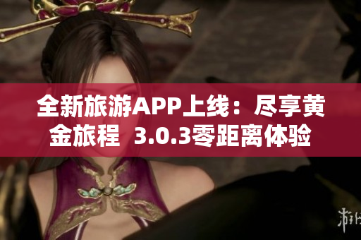 全新旅游APP上线：尽享黄金旅程  3.0.3零距离体验