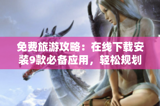 免费旅游攻略：在线下载安装9款必备应用，轻松规划行程