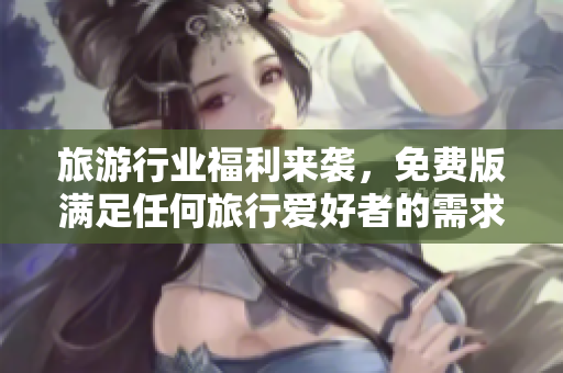 旅游行业福利来袭，免费版满足任何旅行爱好者的需求！