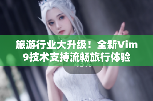 旅游行业大升级！全新Vim9技术支持流畅旅行体验
