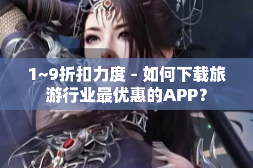1~9折扣力度 - 如何下载旅游行业最优惠的APP？