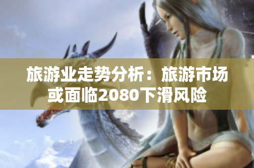旅游业走势分析：旅游市场或面临2080下滑风险