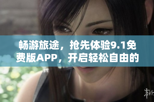 畅游旅途，抢先体验9.1免费版APP，开启轻松自由的旅游新时代