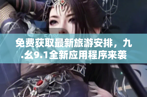 免费获取最新旅游安排，九.幺9.1全新应用程序来袭