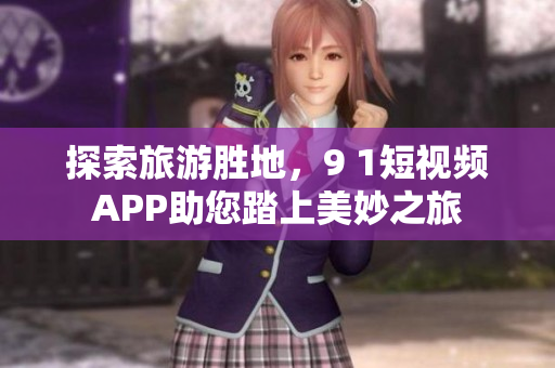 探索旅游胜地，9 1短视频APP助您踏上美妙之旅